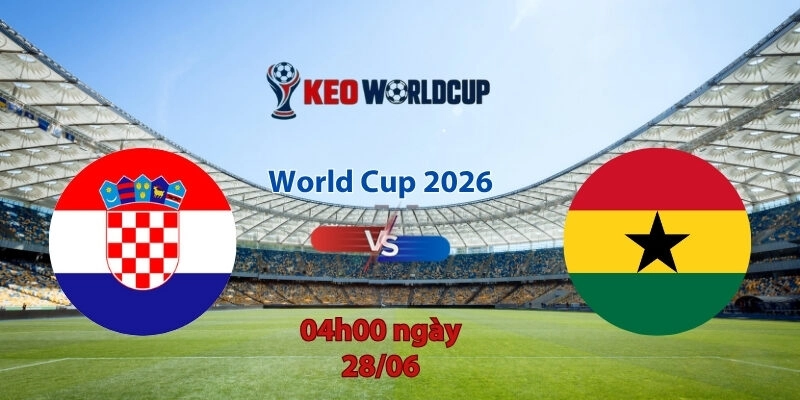 Nhận định soi kèo Croatia vs Ghana, 4h00 ngày 28/6, World Cup 2026