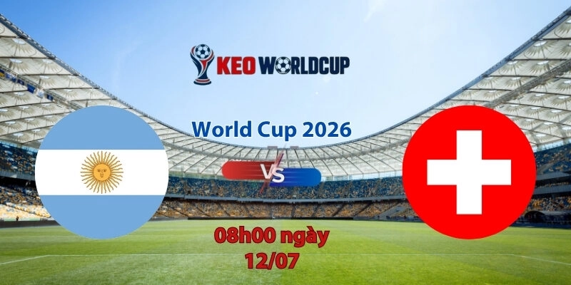 Nhận định soi kèo Argentina vs Thụy Sĩ, 8h00 ngày 12/7, World Cup 2026