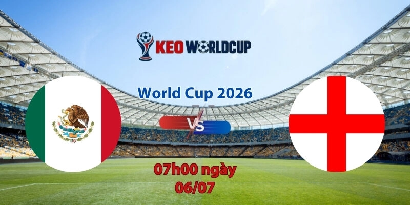Nhận định soi kèo Mexico vs Anh, 7h00 ngày 6/7, World Cup 2026
