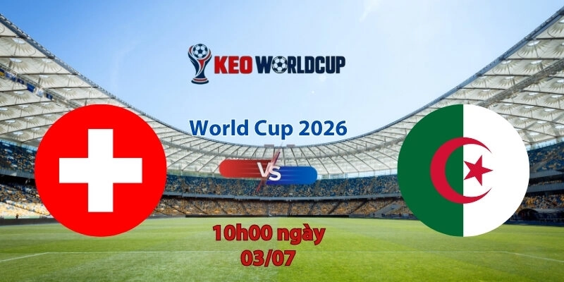 Nhận định soi kèo Thụy Sĩ vs Algeria, 10h00 ngày 3/7, World Cup 2026